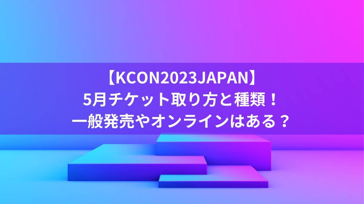 【KCON2023JAPAN】5月チケット取り方と種類！一般発売やオンラインはある？