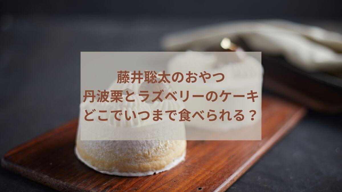 藤井聡太の丹波栗とラズベリーのケーキはどこでいつまで食べられる？