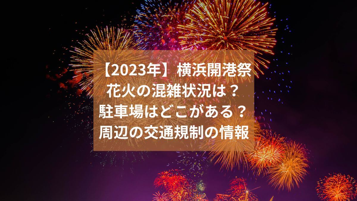 【2023年】横浜開港祭花火の混雑状況や駐車場はどこがある？周辺の交通規制の情報は？