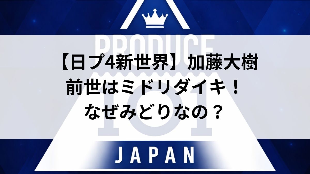 【日プ4新世界】加藤大樹の前世はミドリダイキ！なぜみどりなの？経歴や過去の活動も