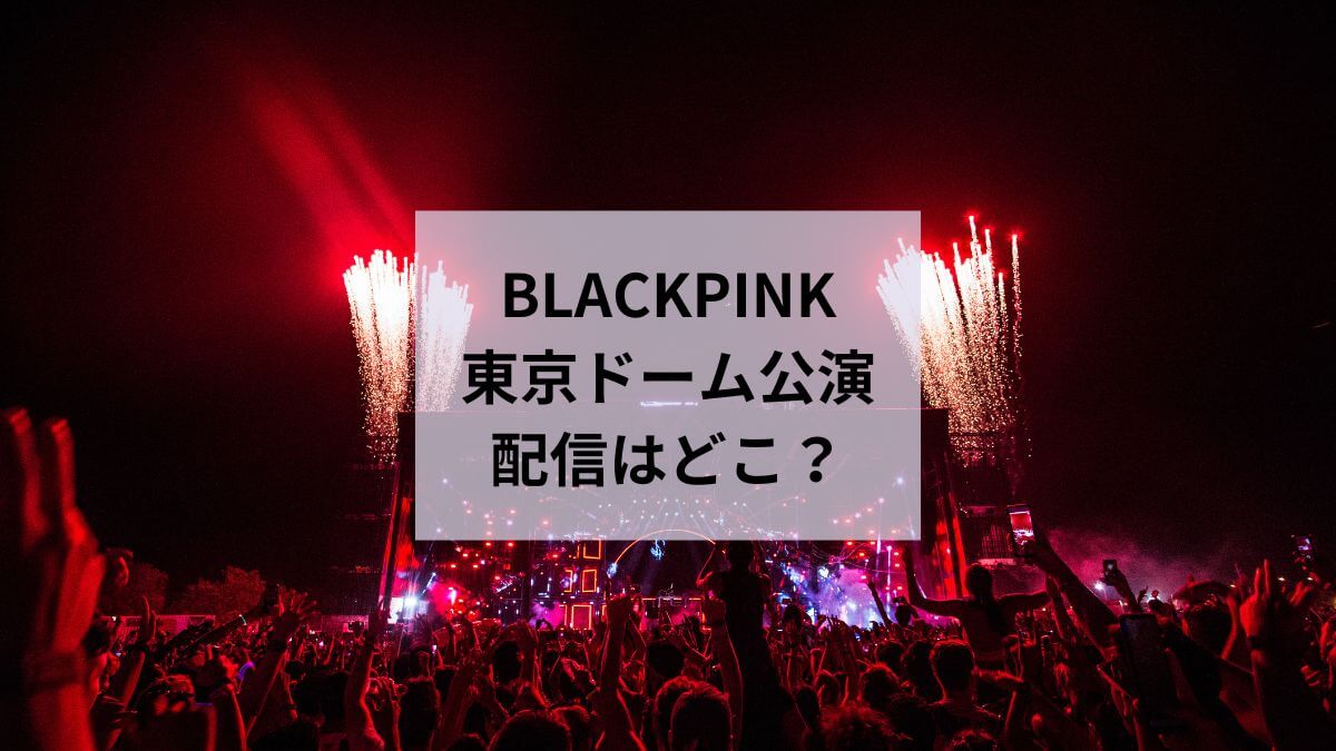 BLACKPINK東京ドームライブはどこで配信？