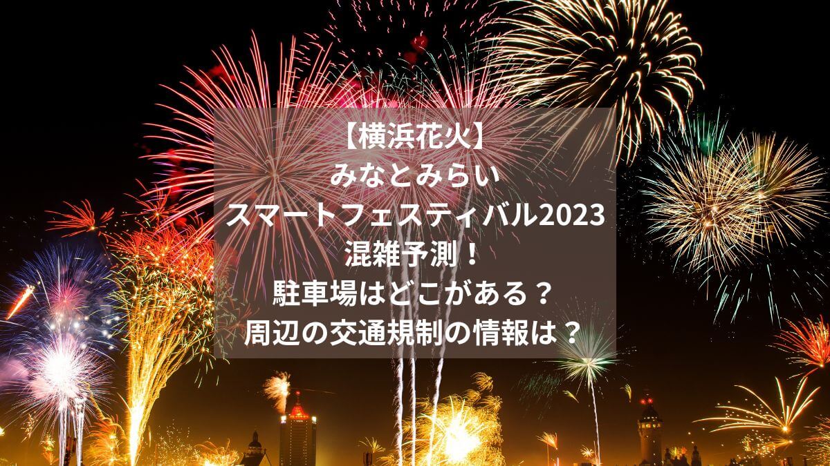 【横浜花火】みなとみらいスマートフェスティバル2023の混雑予測！駐車場はどこがある？周辺の交通規制の情報は？