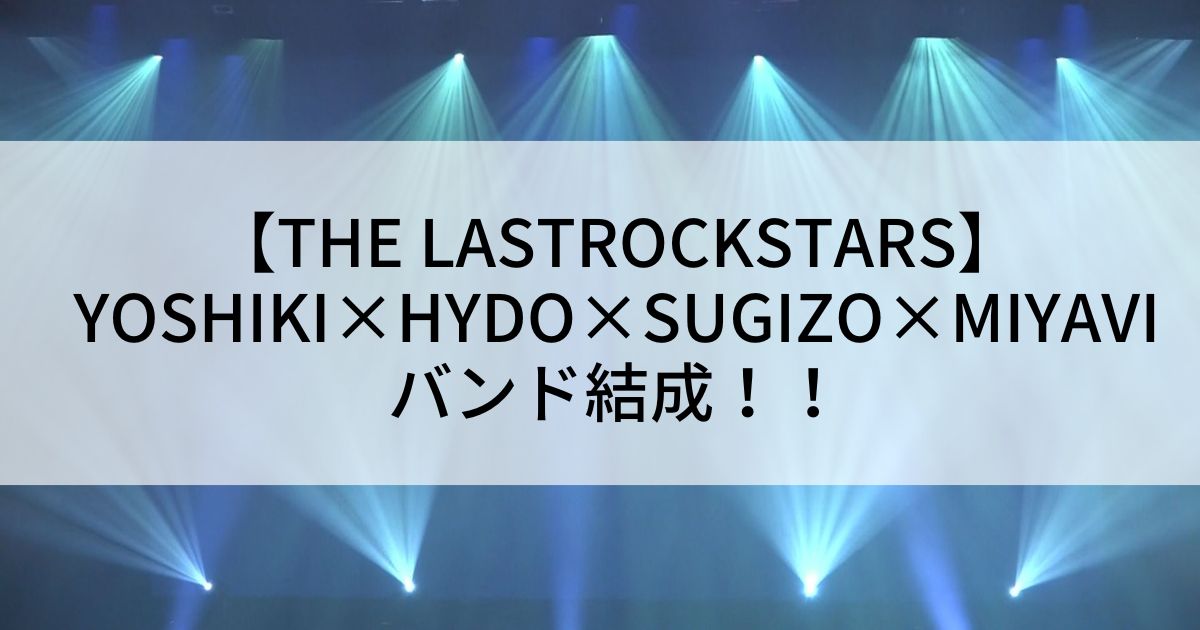 【THE LASTROCKSTARS】YOSHIKI×HYDO×SUGIZO×MIYAVIがバンド結成！！