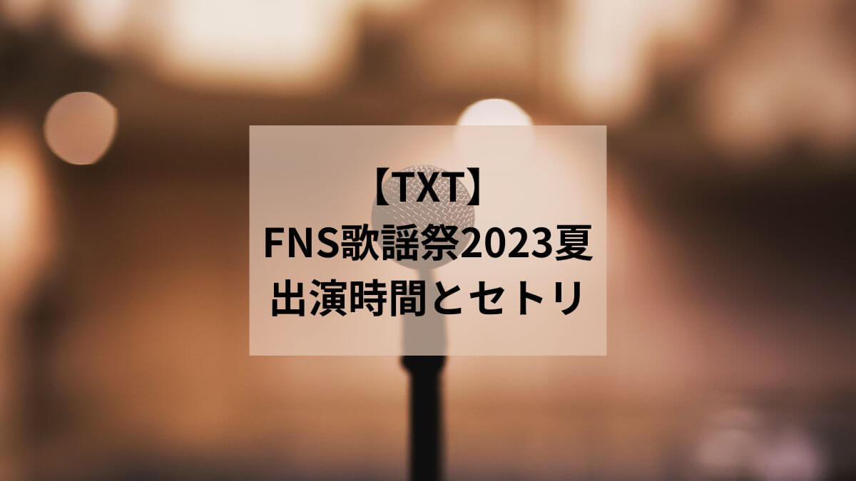 【TXT】FNS歌謡祭2023夏の出演時間とセットリストを紹介