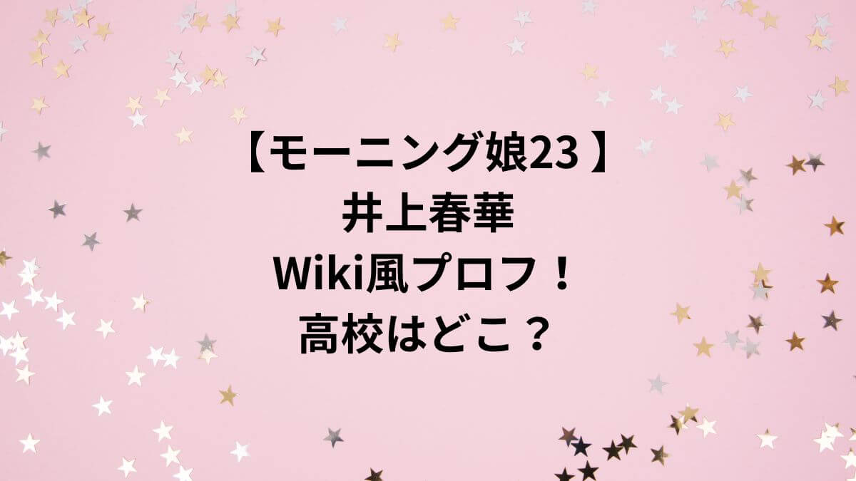 【モーニング娘23 】井上春華Wiki風プロフ！高校はどこ？