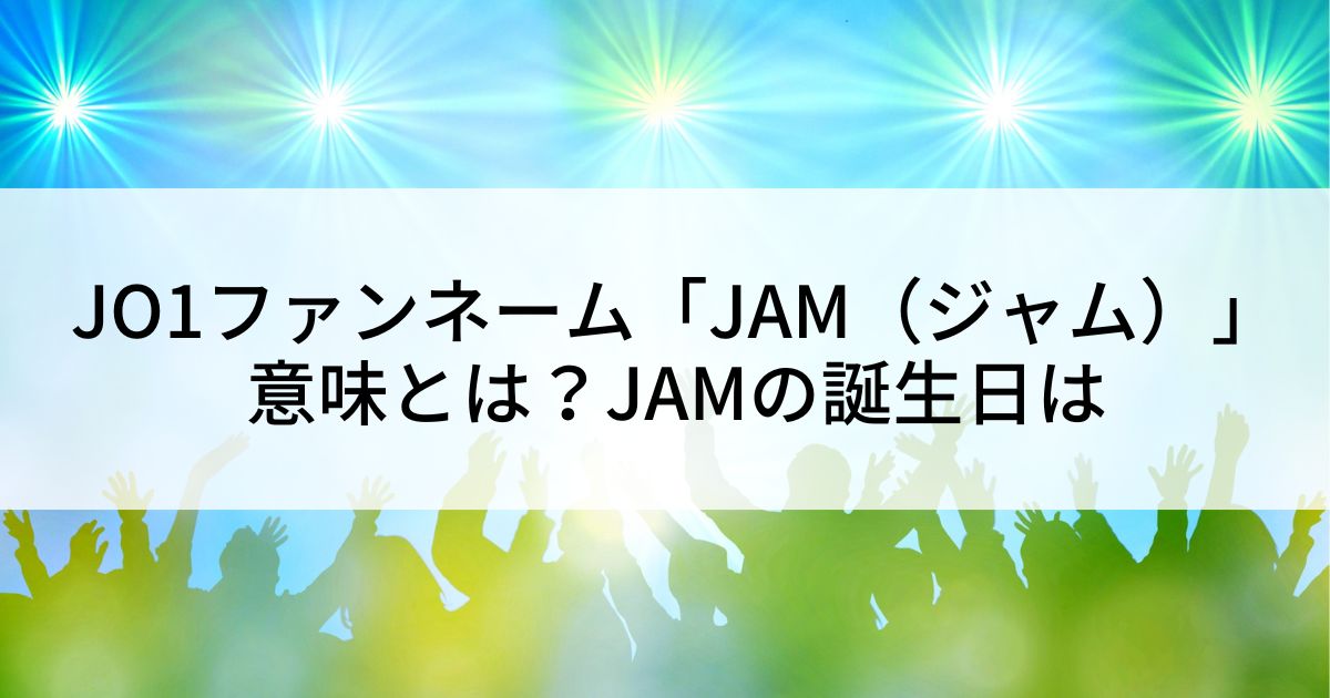 JO1ファンネーム「JAM（ジャム）」の意味とは？JAMの誕生日は