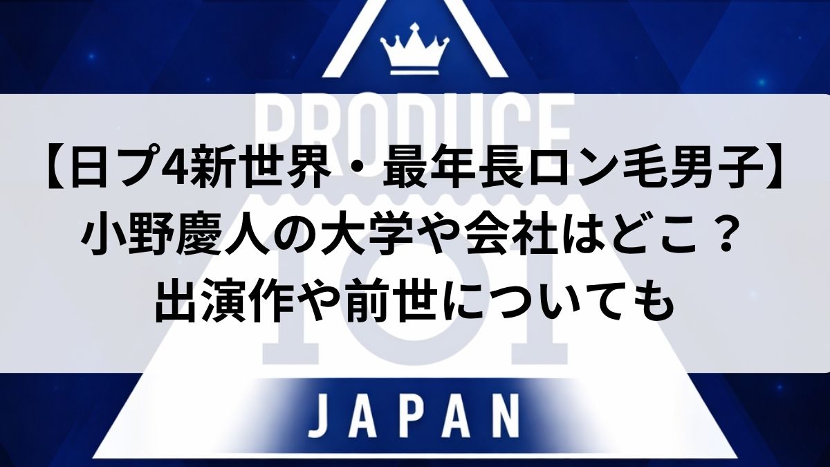 【日プ4新世界・最年長ロン毛男子】小野慶人の大学や会社はどこ?出演作や前世についても
