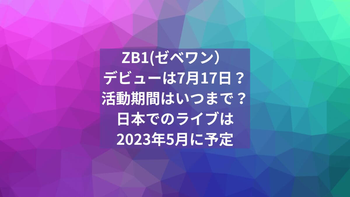 【ZB1(ゼベワン）】のデビューは7月17日？活動期間はいつまで？日本でのライブは2023年5月に予定
