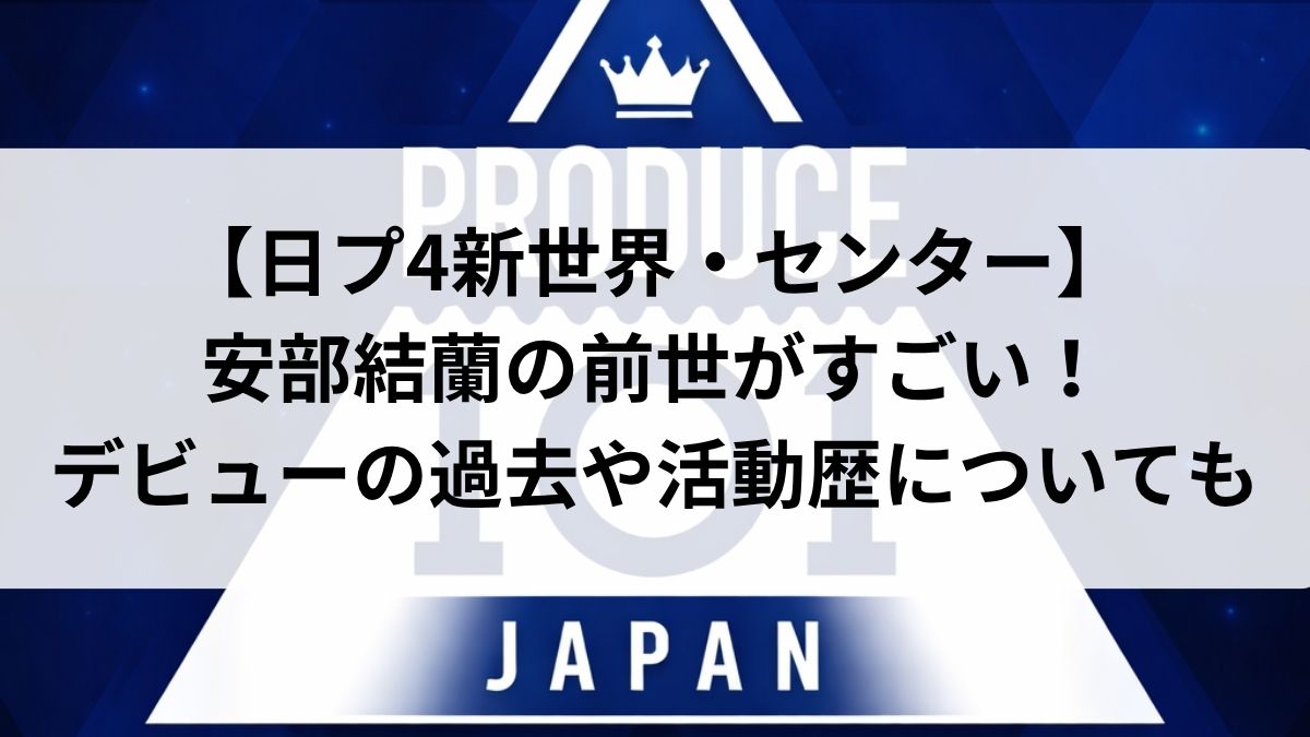 【日プ4新世界センター】安部結蘭の前世がすごい!デビューの過去や活動歴についても